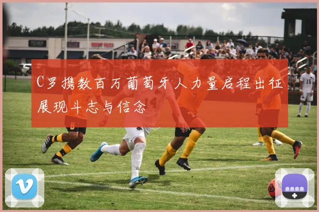C罗携数百万葡萄牙人力量启程出征展现斗志与信念