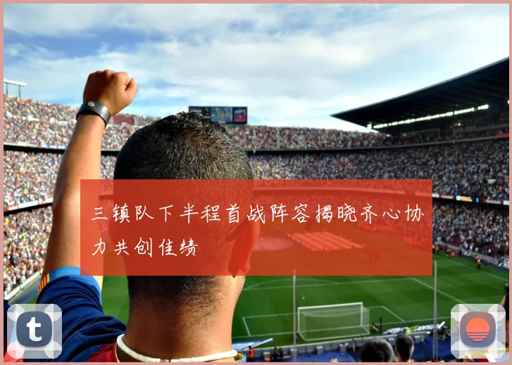 三镇队下半程首战阵容揭晓齐心协力共创佳绩