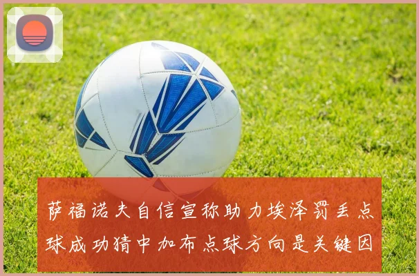 萨福诺夫自信宣称助力埃泽罚丢点球成功猜中加布点球方向是关键因素