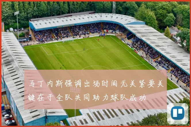 马丁内斯强调出场时间无关紧要关键在于全队共同助力球队成功