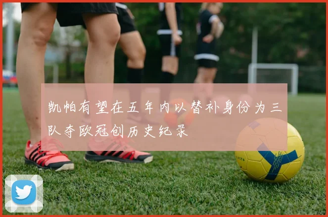 凯帕有望在五年内以替补身份为三队夺欧冠创历史纪录
