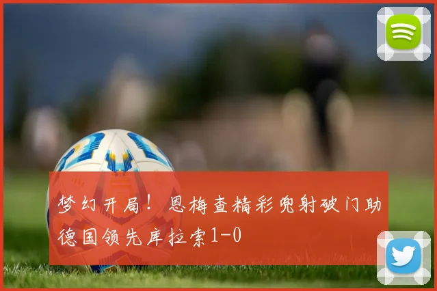 梦幻开局！恩梅查精彩兜射破门助德国领先库拉索1-0