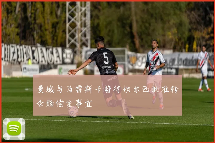 曼城与马雷斯卡静待切尔西批准转会赔偿金事宜