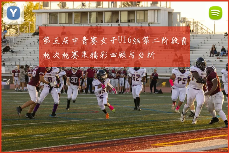 第五届中青赛女子U16组第二阶段首轮次轮赛果精彩回顾与分析