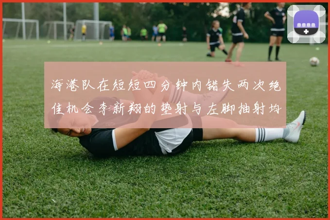 海港队在短短四分钟内错失两次绝佳机会李新翔的垫射与左脚抽射均未能转化为进球