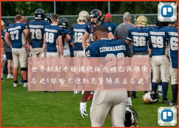 世界杯射手榜揭晓梅西姆巴佩领衔各进6球哈兰德凯恩紧随其后各进5球