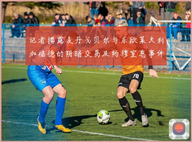 记者揭露麦丹戈贝尔与东欧莱夫利加福德的阴暗交易及约穆窒息事件真相