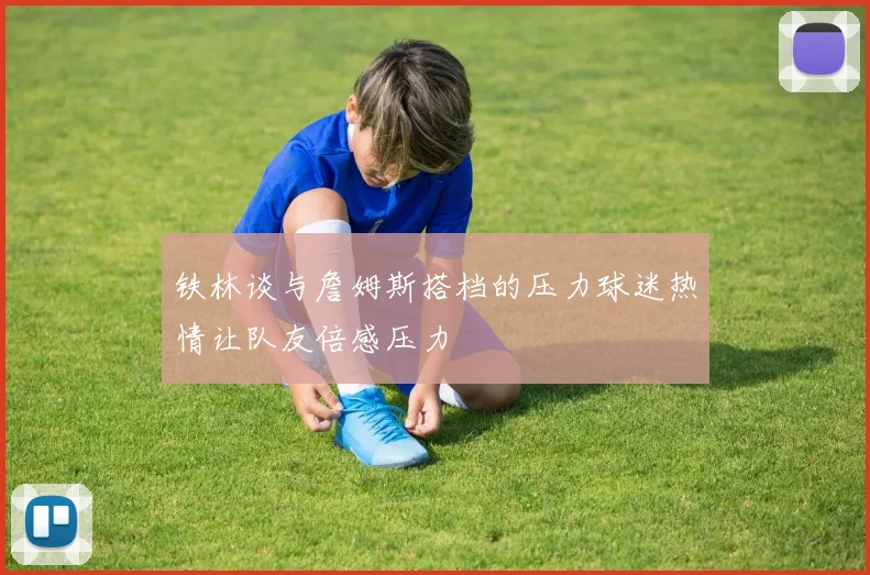 铁林谈与詹姆斯搭档的压力球迷热情让队友倍感压力
